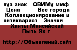 1.1) вуз знак : ОВИМу ммф › Цена ­ 389 - Все города Коллекционирование и антиквариат » Значки   . Ханты-Мансийский,Пыть-Ях г.